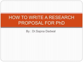 By : Dr.Sapna Dadwal
HOW TO WRITE A RESEARCH
PROPOSAL FOR PhD
 