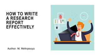 HOW TO WRITE
A RESEARCH
REPORT
EFFECTIVELY
Author: M. Mehrpouya
 