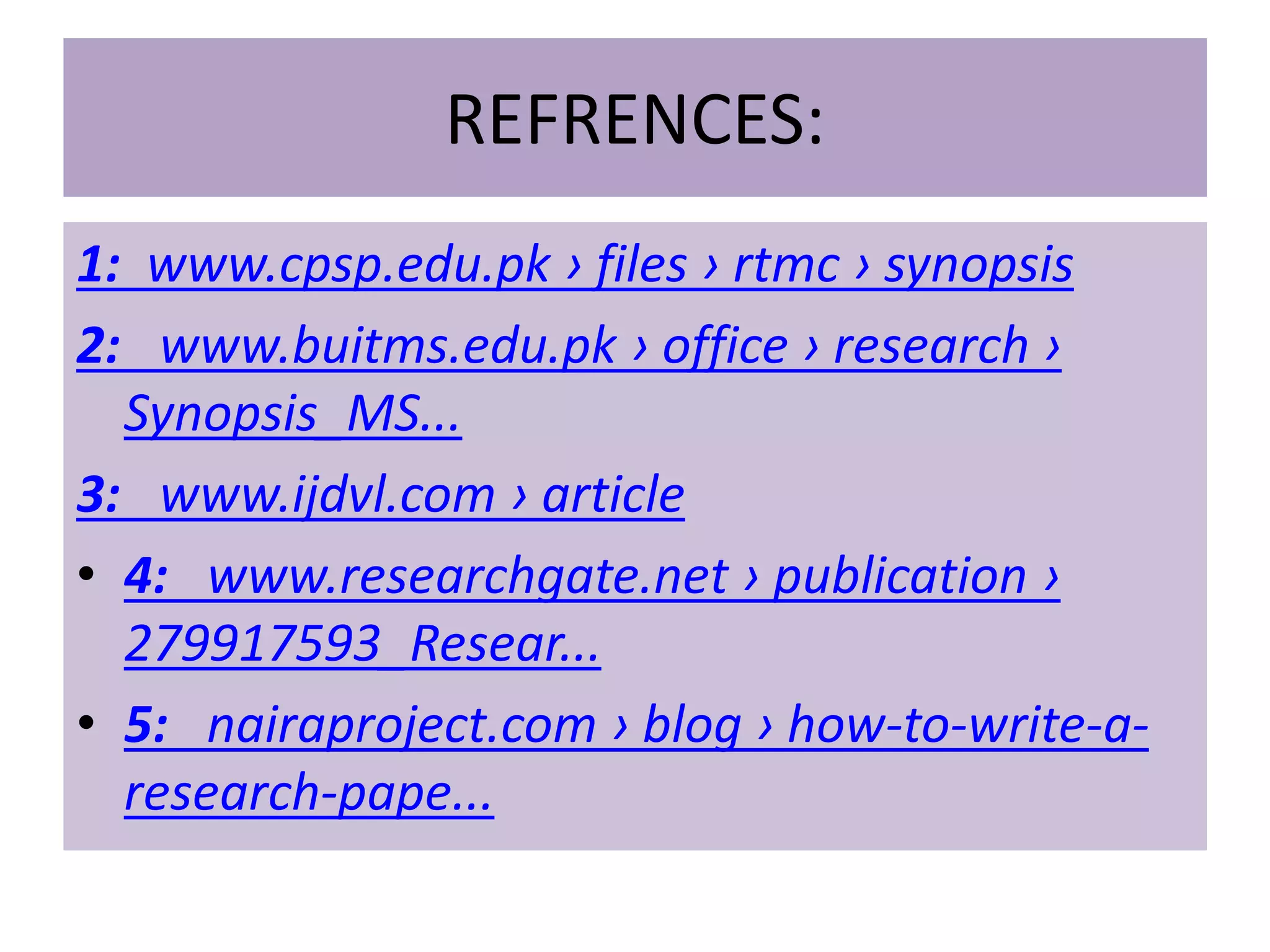 REFRENCES:
1: www.cpsp.edu.pk › files › rtmc › synopsis
2: www.buitms.edu.pk › office › research ›
Synopsis_MS...
3: www.ijdvl.com › article
• 4: www.researchgate.net › publication ›
279917593_Resear...
• 5: nairaproject.com › blog › how-to-write-a-
research-pape...
 