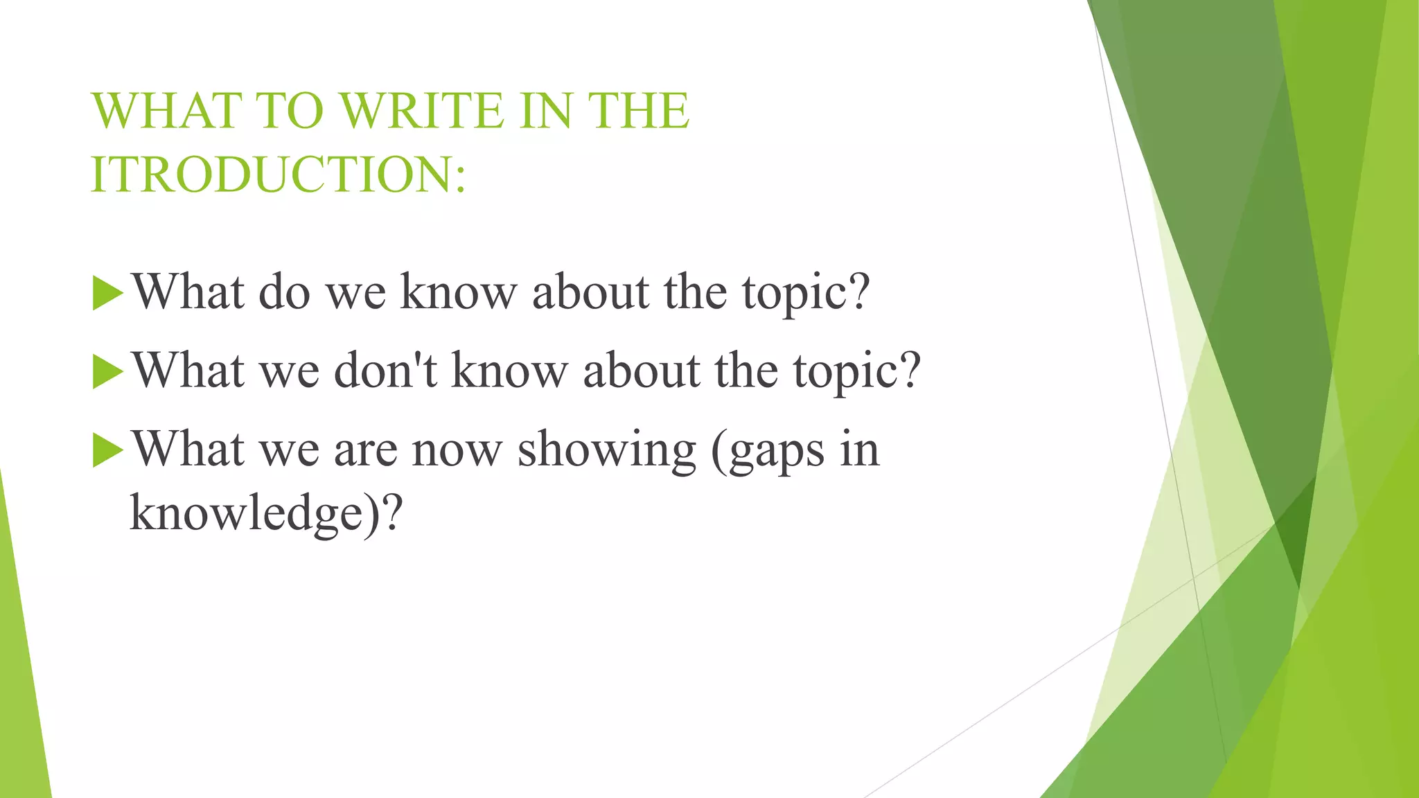 WHAT TO WRITE IN THE
ITRODUCTION:
What do we know about the topic?
What we don't know about the topic?
What we are now showing (gaps in
knowledge)?
 