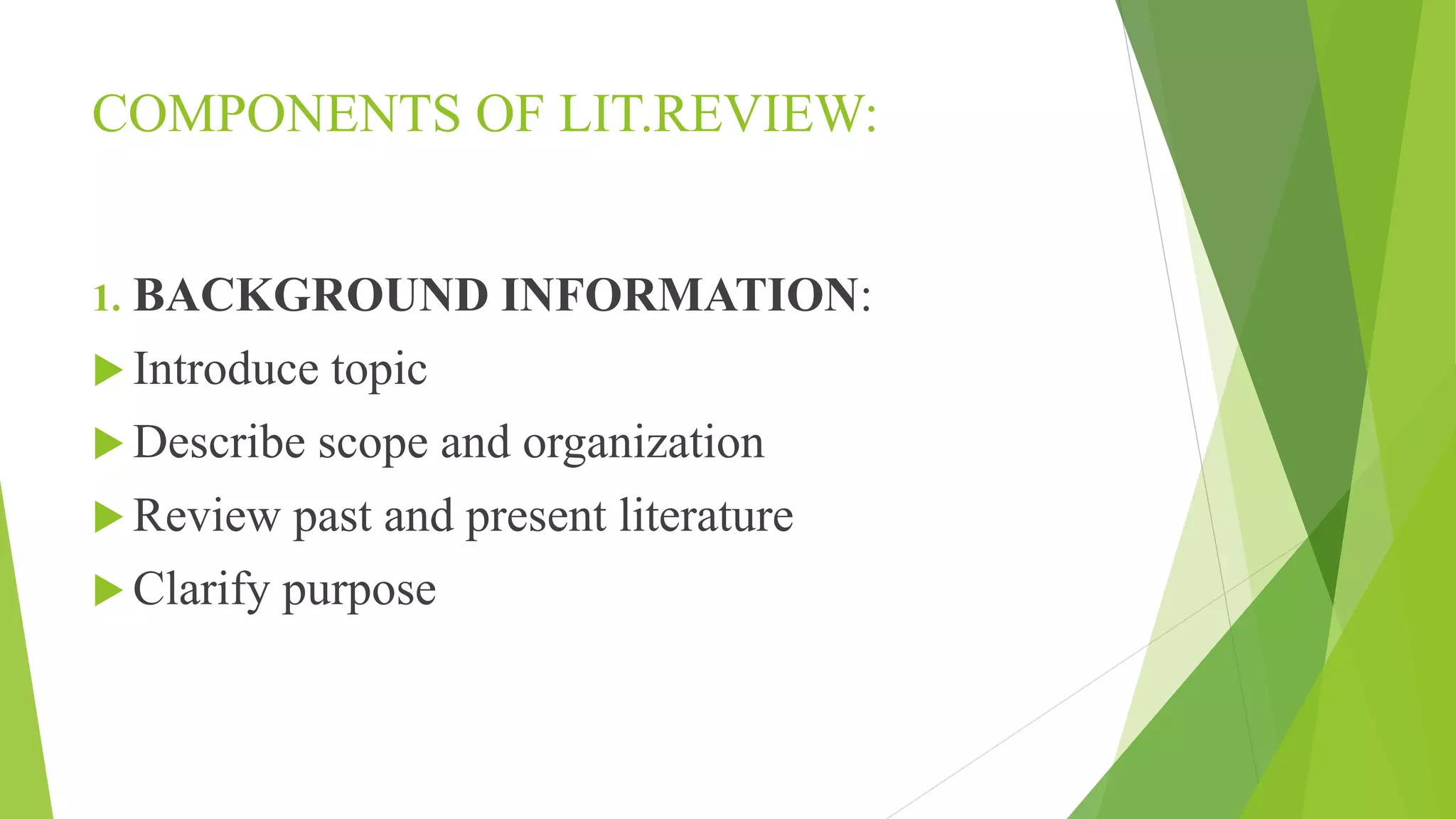 COMPONENTS OF LIT.REVIEW:
1. BACKGROUND INFORMATION:
 Introduce topic
 Describe scope and organization
 Review past and present literature
 Clarify purpose
 