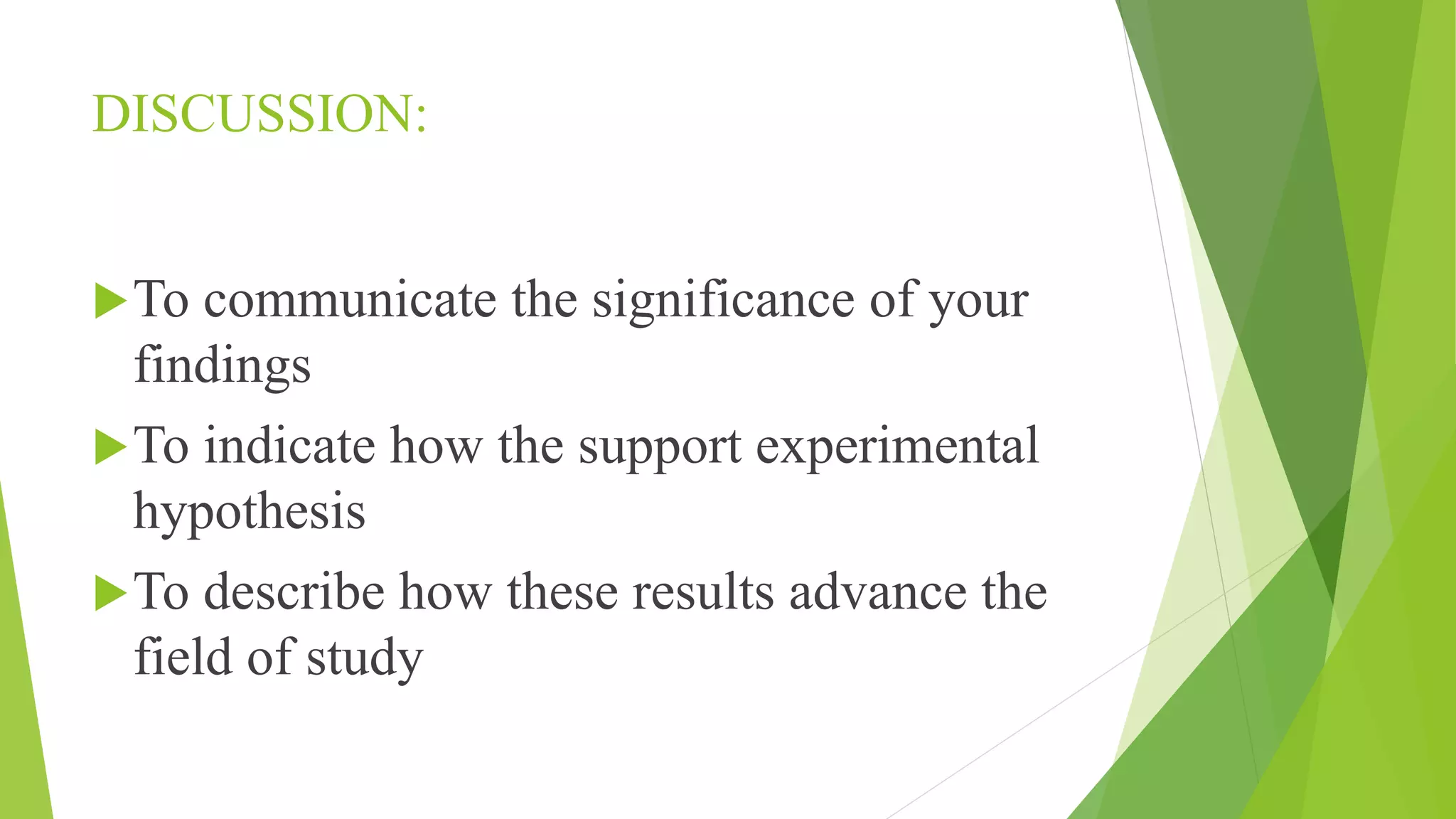 DISCUSSION:
To communicate the significance of your
findings
To indicate how the support experimental
hypothesis
To describe how these results advance the
field of study
 