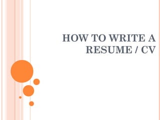 HOW TO WRITE A
RESUME / CV
 