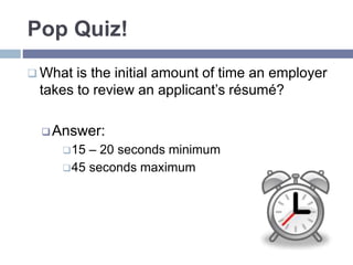 Pop Quiz!
 What is the initial amount of time an employer
takes to review an applicant’s résumé?
Answer:
15 – 20 second...