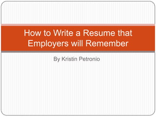 By Kristin Petronio How to Write a Resume that Employers will Remember 