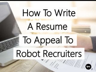 How To Write
To Appeal To
Robot Recruiters
A Resume
 