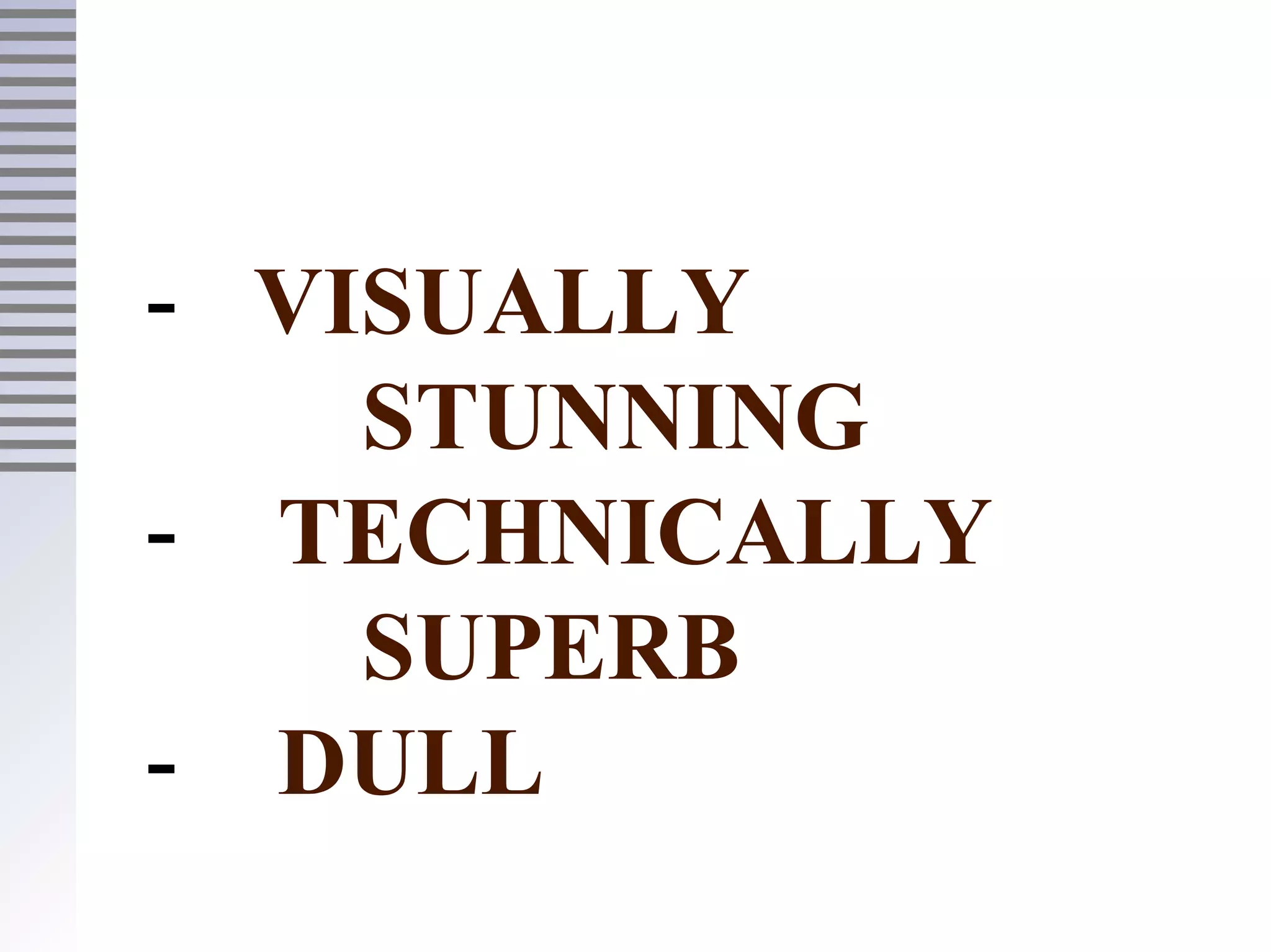- VISUALLY
STUNNING
- TECHNICALLY
SUPERB
- DULL
 