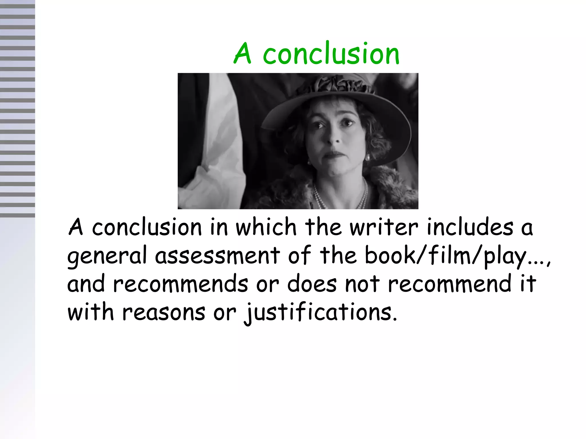 A conclusion
A conclusion in which the writer includes a
general assessment of the book/film/play...,
and recommends or does not recommend it
with reasons or justifications.
 