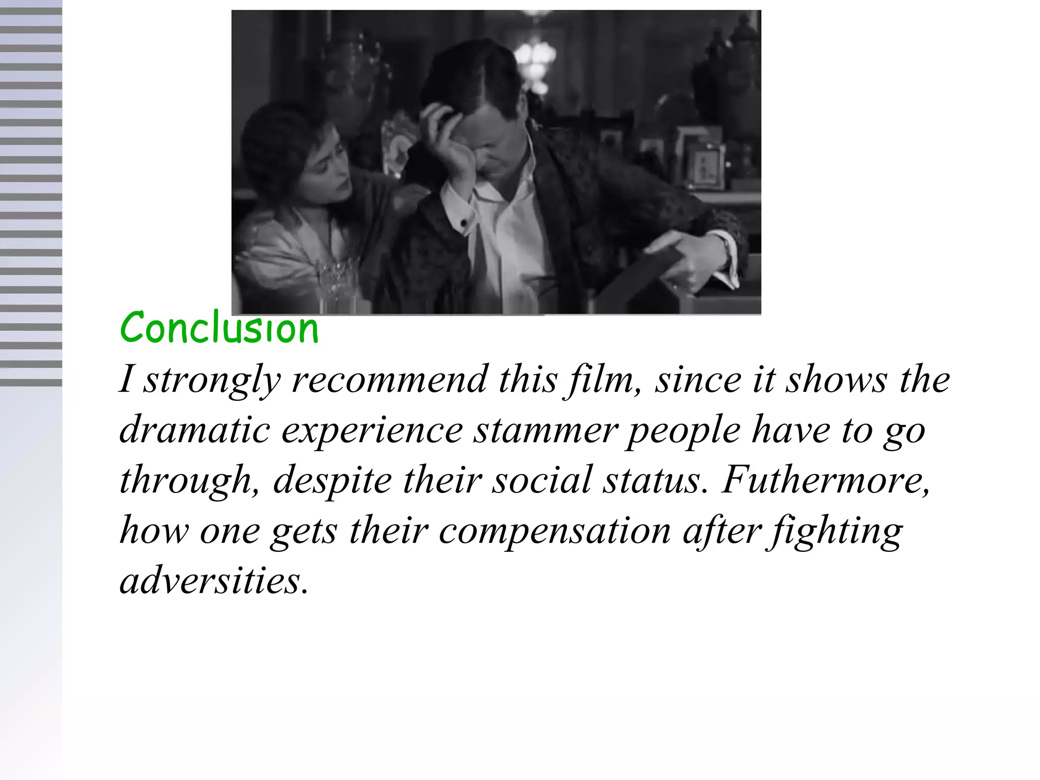 Conclusion
I strongly recommend this film, since it shows the
dramatic experience stammer people have to go
through, despite their social status. Futhermore,
how one gets their compensation after fighting
adversities.
 