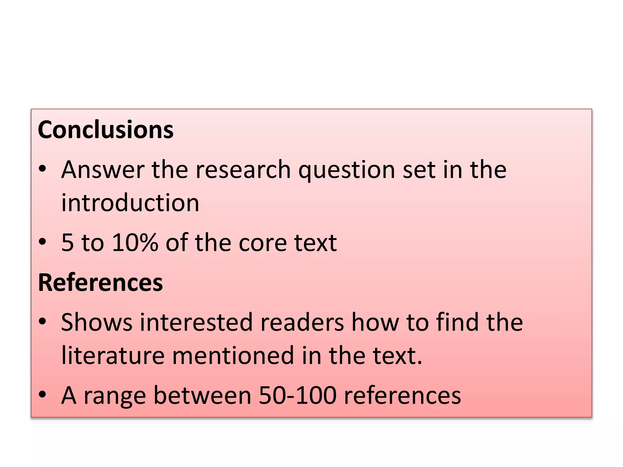 Conclusions
• Answer the research question set in the
introduction
• 5 to 10% of the core text
References
• Shows interested readers how to find the
literature mentioned in the text.
• A range between 50-100 references
 