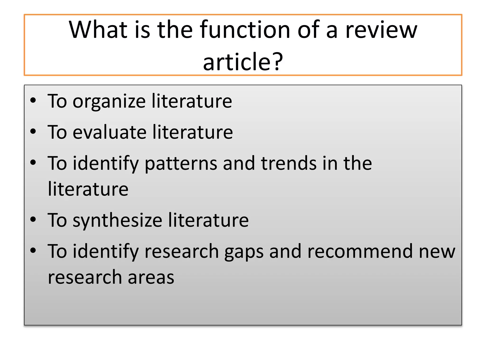 What is the function of a review
article?
• To organize literature
• To evaluate literature
• To identify patterns and trends in the
literature
• To synthesize literature
• To identify research gaps and recommend new
research areas
 