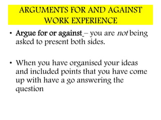 Argumentative frameworkI believe that ................................................................................ There are many reasons to support my argument and these include ................................................................................The first reason is ...................................................................... OR Firstly, ...................................................Furthermore, ................................................OR it could be said that…, ......................................................................