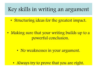 I can give an opinion that can be presented in the conclusion of a balanced argumentWhat is Argument?Arguments are normally cleverly structured by using linked paragraphs, careful choice of language and ideas that flow and lead to a powerful conclusion.As a writer you might be asked to develop an argument and you should carefully craft your ideas to make it as powerful as possible. Looking at arguments that other writers have written can help you develop the skills needed to achieve the best grade. 