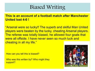 What is bias?Someone is only putting forward one side of an argument.