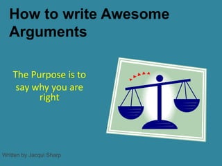 How to write Awesome Arguments The Purpose is to  say why you are right Written by Jacqui Sharp 