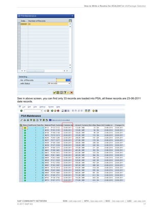 How to Write a Routine for 0CALDAY in InfoPackage Selection
SAP COMMUNITY NETWORK SDN - sdn.sap.com | BPX - bpx.sap.com | BOC - boc.sap.com | UAC - uac.sap.com
© 2011 SAP AG 17
See in above screen, you can find only 33 records are loaded into PSA, all these records are 23-06-2011
date records.
 