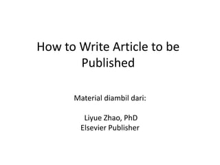 How to Write Article to be
Published
Material diambil dari:
Liyue Zhao, PhD
Elsevier Publisher
 
