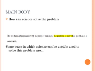 MAIN BODY
 How can science solve the problem
Some ways in which science can be used/is used to
solve this problem are...
 