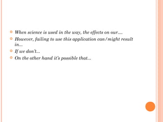  When science is used in the way, the effects on our....
 However, failing to use this application can/might result
in...
 If we don’t...
 On the other hand it’s possible that...
 