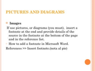  Images
If use pictures, or diagrams (you must), insert a
footnote at the end and provide details of the
source in the footnote at the bottom of the page
and in the reference list.
o How to add a footnote in Microsoft Word.
References >> Insert footnote.(nota al pie)
PICTURES AND DIAGRAMS
 
