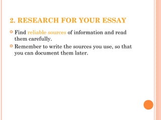 2. RESEARCH FOR YOUR ESSAY
 Find reliable sources of information and read
them carefully.
 Remember to write the sources you use, so that
you can document them later.
 