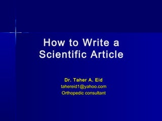 How to Write a
Scientific Article
Dr. Taher A. EidDr. Taher A. Eid
tahereid1@yahoo.comtahereid1@yahoo.com
Orthopedic consultantOrthopedic consultant
 