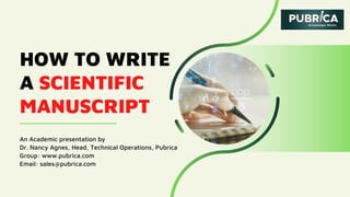 HOW TO WRITE
A SCIENTIFIC
MANUSCRIPT
An Academic presentation by
Dr. Nancy Agnes, Head, Technical Operations, Pubrica
Group: www.pubrica.com
Email: sales@pubrica.com
 