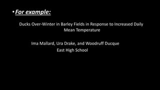 •For example:
Ducks Over-Winter in Barley Fields in Response to Increased Daily
Mean Temperature
Ima Mallard, Ura Drake, and Woodruff Ducque
East High School
 