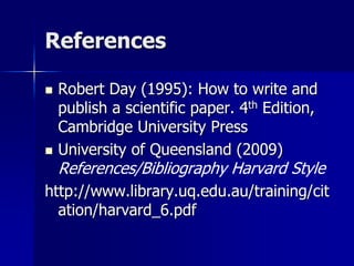 References
 Robert Day (1995): How to write and
publish a scientific paper. 4th Edition,
Cambridge University Press
 University of Queensland (2009)
References/Bibliography Harvard Style
http://www.library.uq.edu.au/training/cit
ation/harvard_6.pdf
 