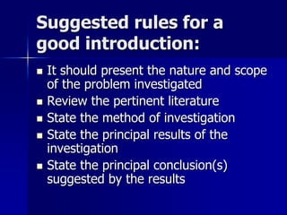 Suggested rules for a
good introduction:
 It should present the nature and scope
of the problem investigated
 Review the pertinent literature
 State the method of investigation
 State the principal results of the
investigation
 State the principal conclusion(s)
suggested by the results
 