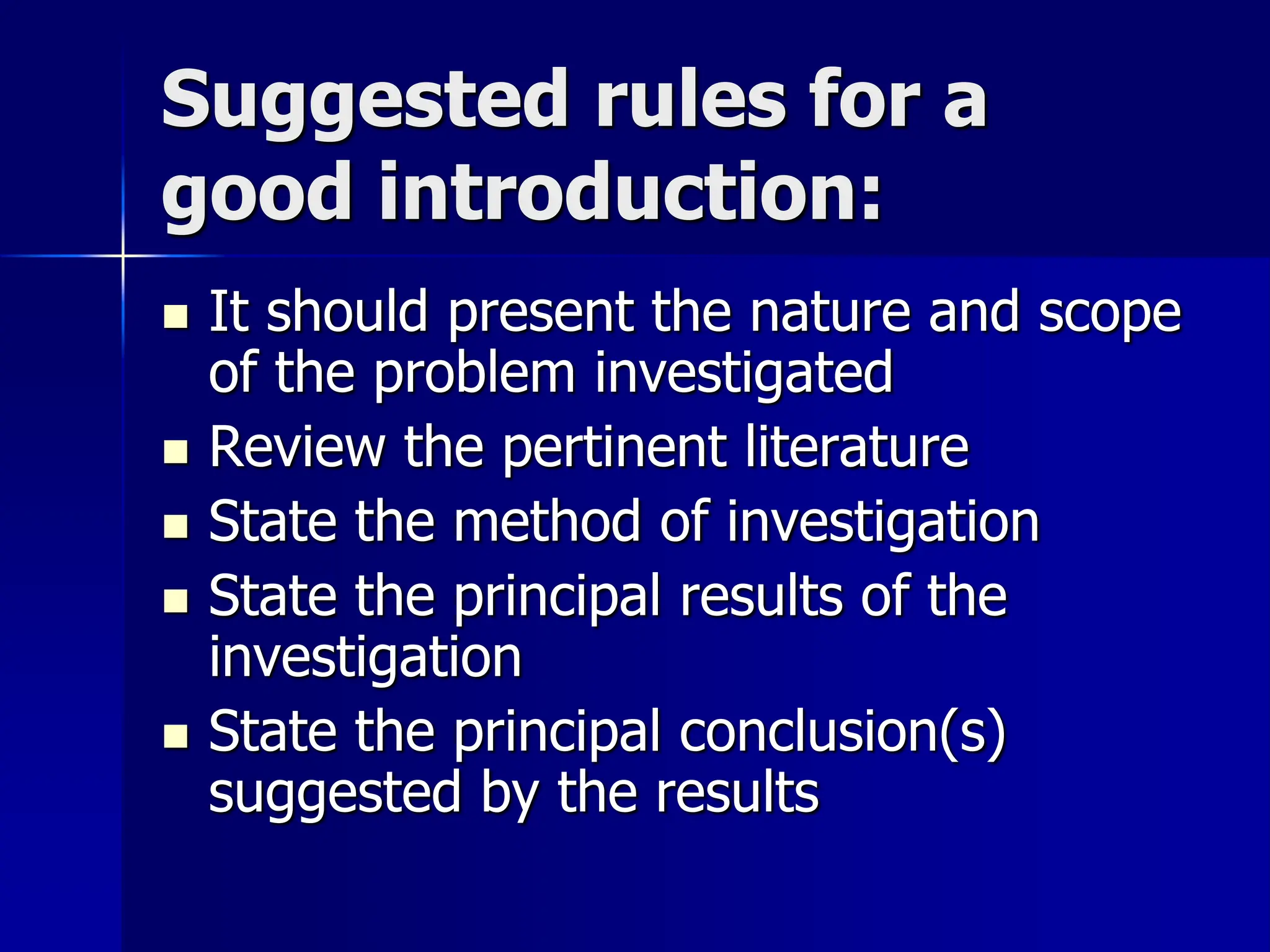 Suggested rules for a
good introduction:
 It should present the nature and scope
of the problem investigated
 Review the pertinent literature
 State the method of investigation
 State the principal results of the
investigation
 State the principal conclusion(s)
suggested by the results
 