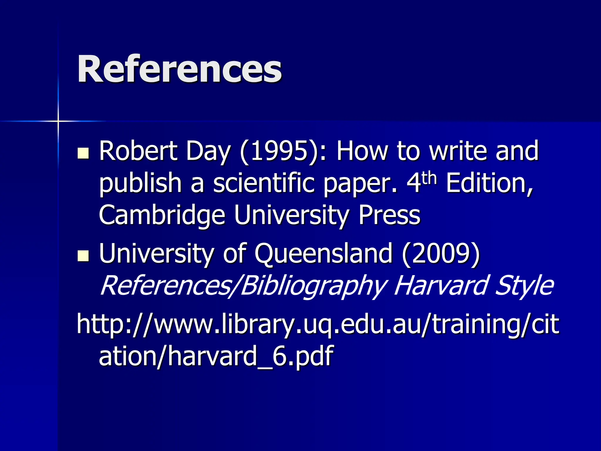 References
 Robert Day (1995): How to write and
publish a scientific paper. 4th Edition,
Cambridge University Press
 University of Queensland (2009)
References/Bibliography Harvard Style
http://www.library.uq.edu.au/training/cit
ation/harvard_6.pdf
 