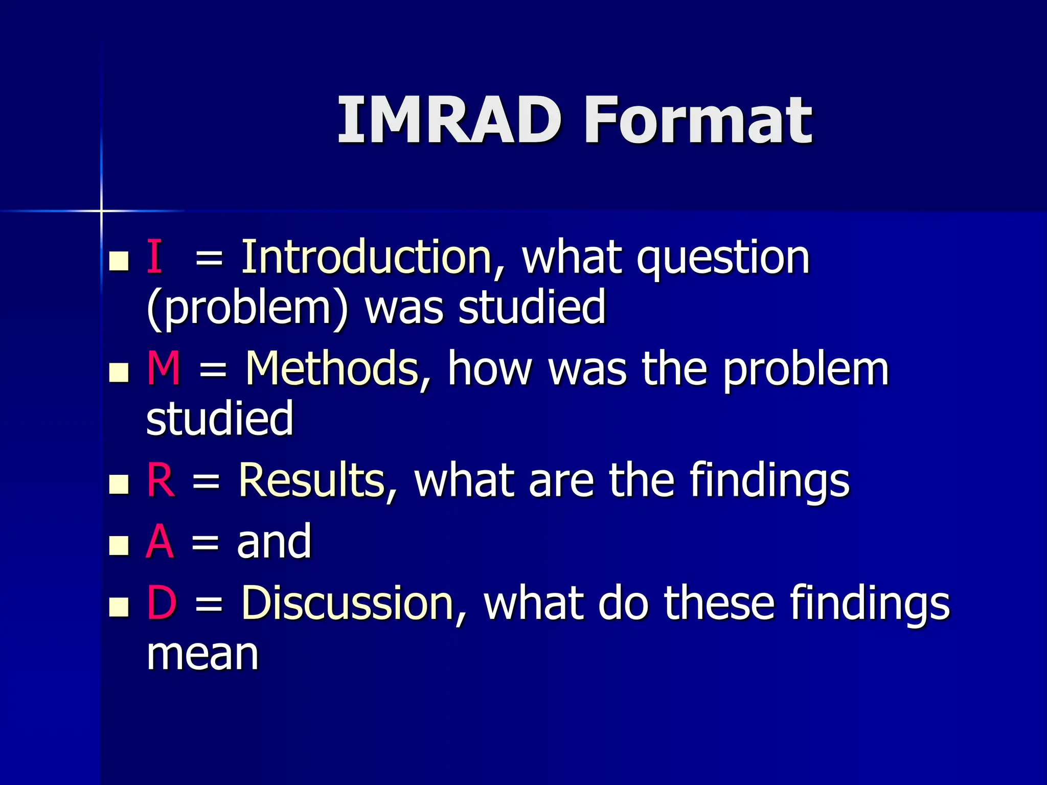 IMRAD Format
 I = Introduction, what question
(problem) was studied
 M = Methods, how was the problem
studied
 R = Results, what are the findings
 A = and
 D = Discussion, what do these findings
mean
 
