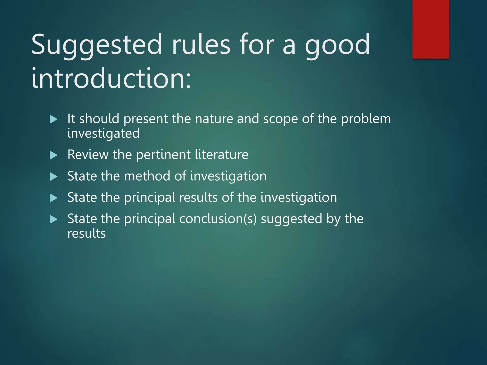 Suggested rules for a good
introduction:
 It should present the nature and scope of the problem
investigated
 Review the pertinent literature
 State the method of investigation
 State the principal results of the investigation
 State the principal conclusion(s) suggested by the
results
 