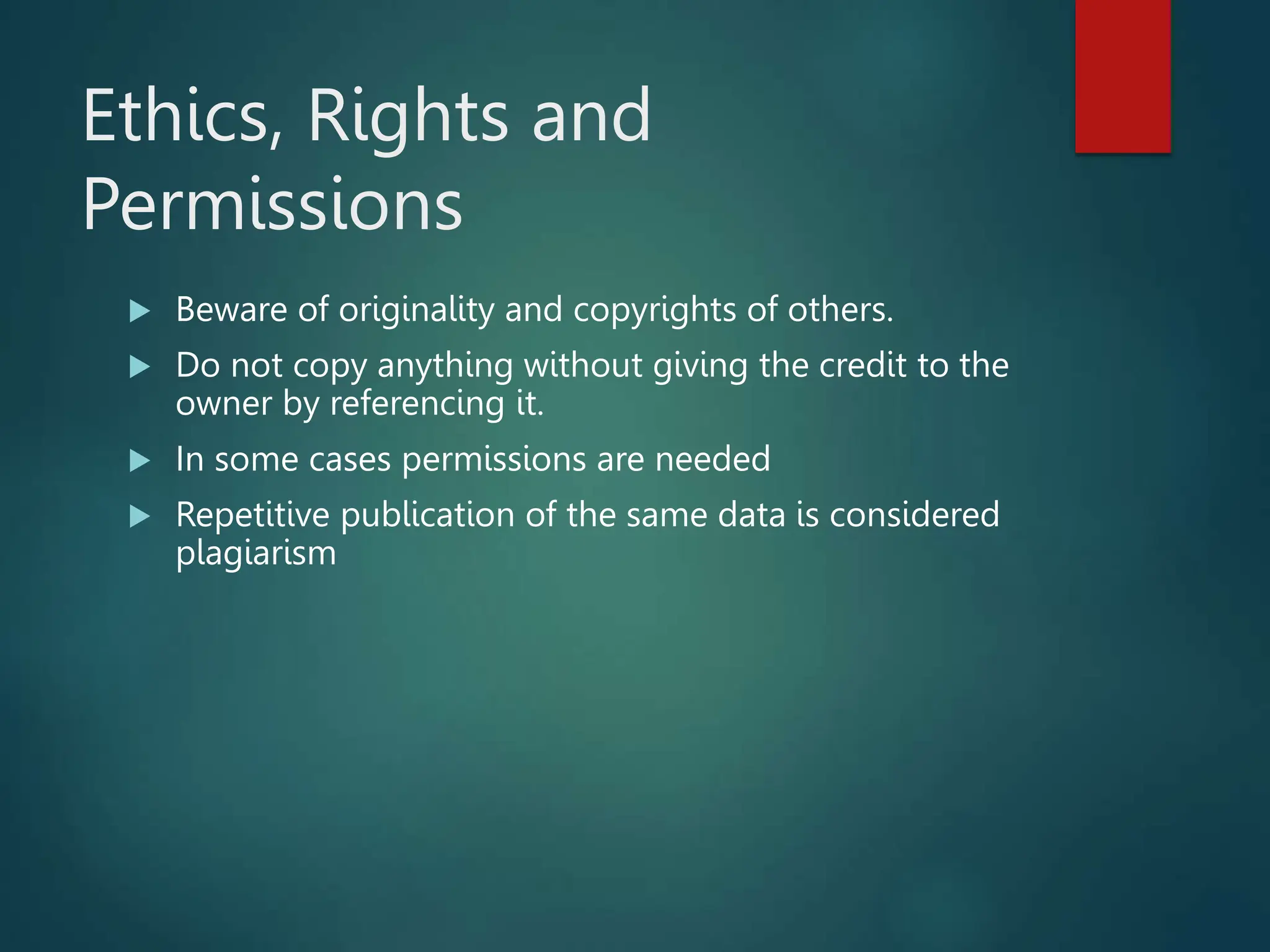 Ethics, Rights and
Permissions
 Beware of originality and copyrights of others.
 Do not copy anything without giving the credit to the
owner by referencing it.
 In some cases permissions are needed
 Repetitive publication of the same data is considered
plagiarism
 