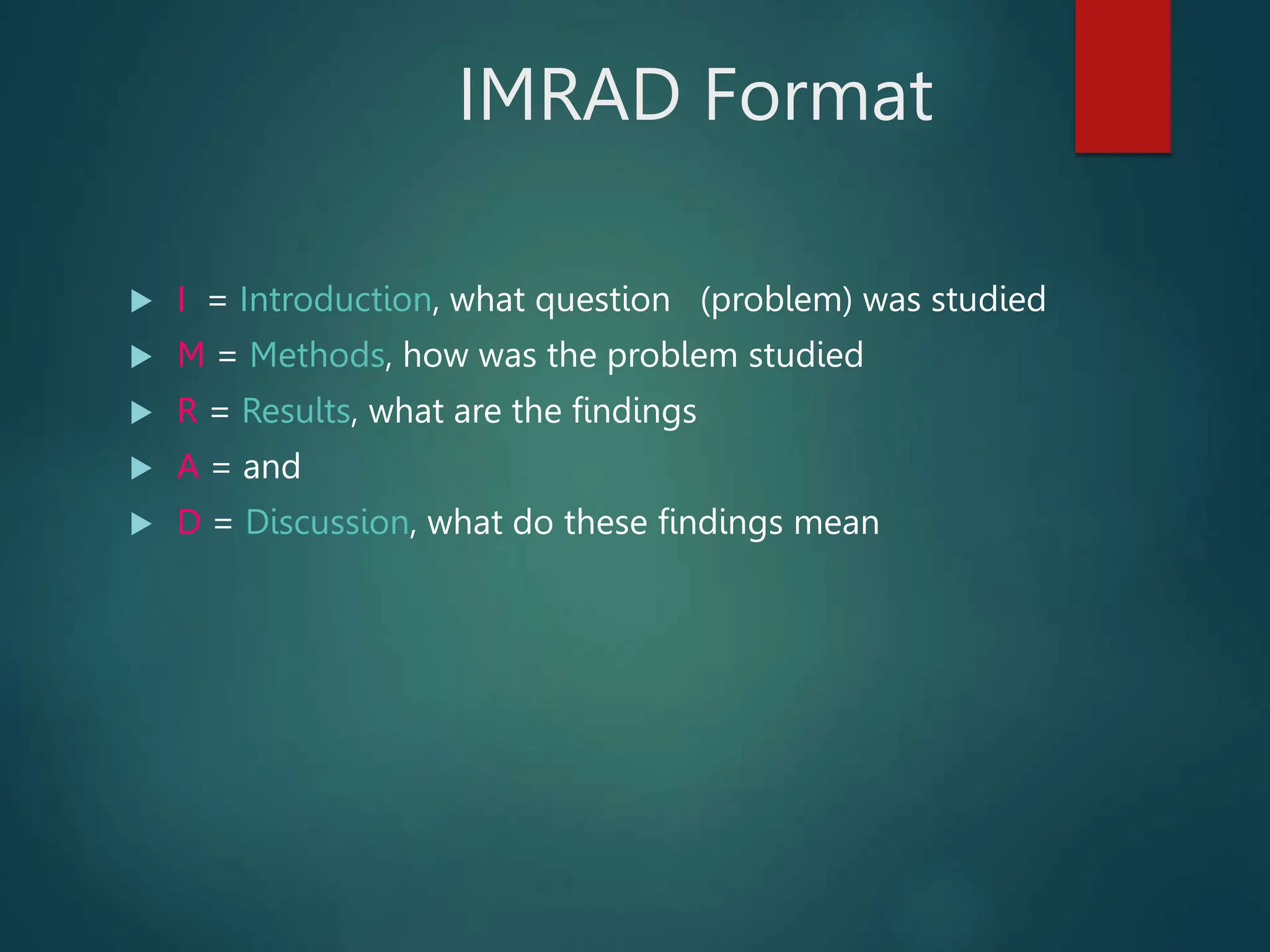 IMRAD Format
 I = Introduction, what question (problem) was studied
 M = Methods, how was the problem studied
 R = Results, what are the findings
 A = and
 D = Discussion, what do these findings mean
 