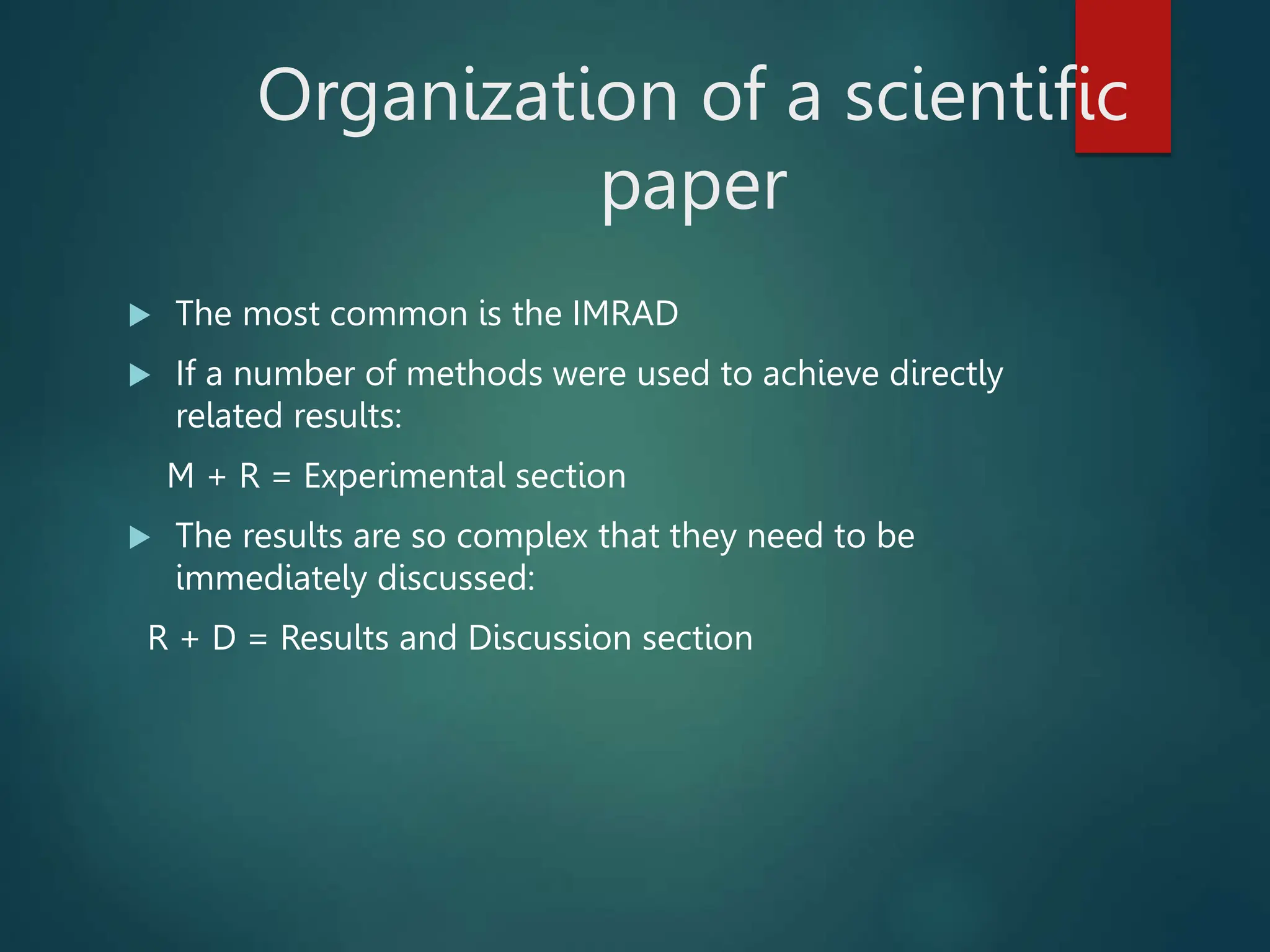 Organization of a scientific
paper
 The most common is the IMRAD
 If a number of methods were used to achieve directly
related results:
M + R = Experimental section
 The results are so complex that they need to be
immediately discussed:
R + D = Results and Discussion section
 