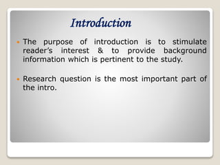 Introduction
 The purpose of introduction is to stimulate
reader’s interest & to provide background
information which is pertinent to the study.
 Research question is the most important part of
the intro.
 