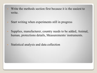• Write the methods section first because it is the easiest to
write.
• Start writing when experiments still in progress
• Supplies, manufacturer, country needs to be added, Animal,
human, protections details, Measurements/ instruments.
• Statistical analysis and data collection
 