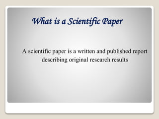 What is a Scientific Paper
A scientific paper is a written and published report
describing original research results
 