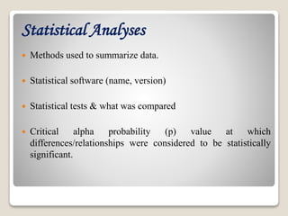 Statistical Analyses
 Methods used to summarize data.
 Statistical software (name, version)
 Statistical tests & what was compared
 Critical alpha probability (p) value at which
differences/relationships were considered to be statistically
significant.
 