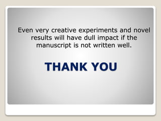 THANK YOU
Even very creative experiments and novel
results will have dull impact if the
manuscript is not written well.
 