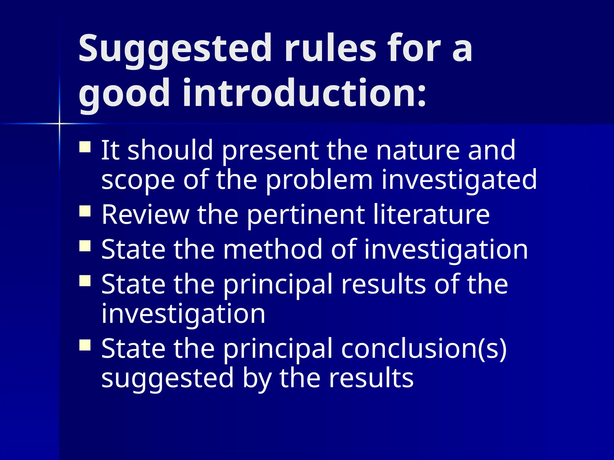 Suggested rules for a
good introduction:
 It should present the nature and
scope of the problem investigated
 Review the pertinent literature
 State the method of investigation
 State the principal results of the
investigation
 State the principal conclusion(s)
suggested by the results
 