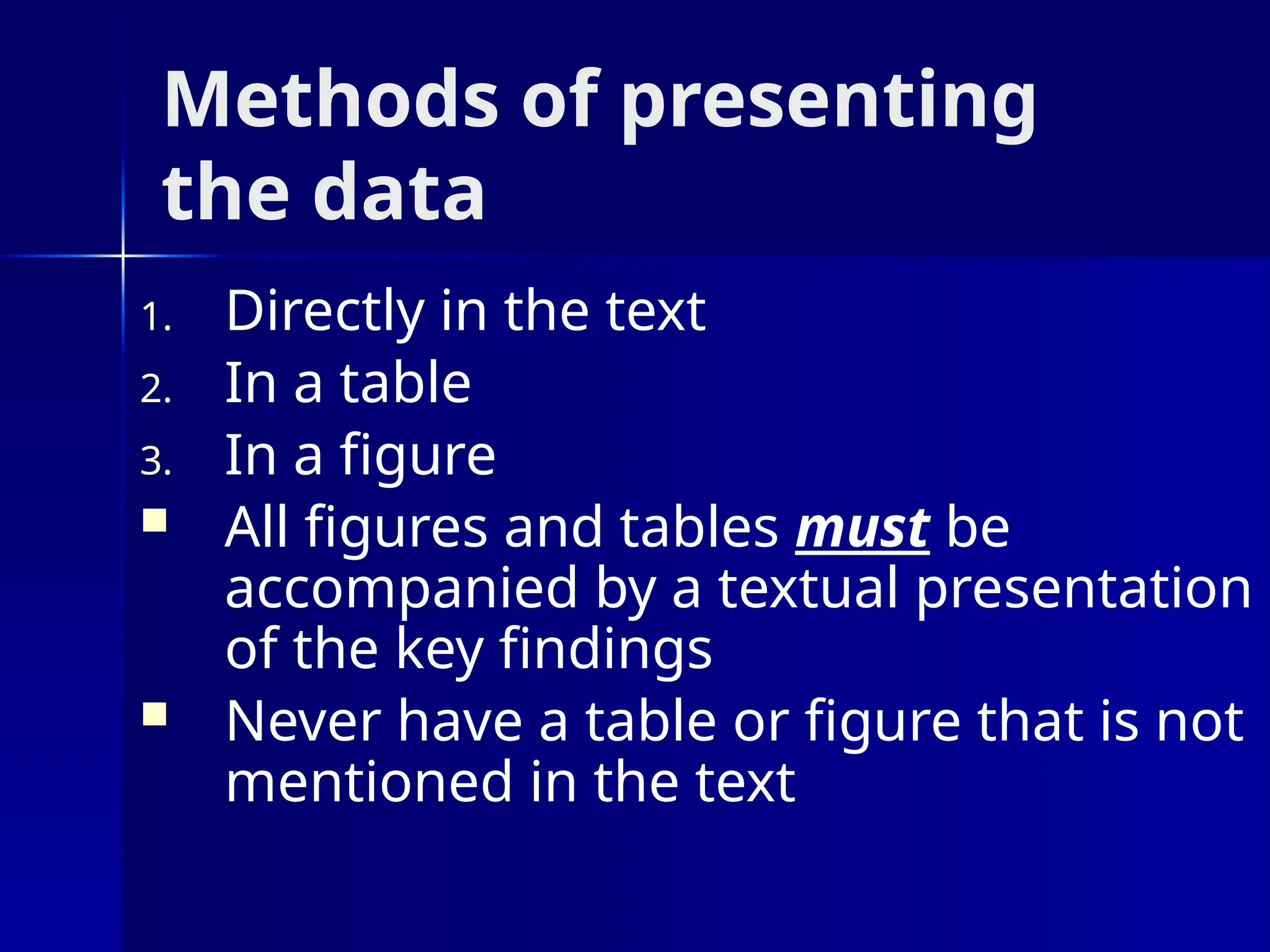 Methods of presenting
the data
1. Directly in the text
2. In a table
3. In a figure
 All figures and tables must be
accompanied by a textual presentation
of the key findings
 Never have a table or figure that is not
mentioned in the text
 