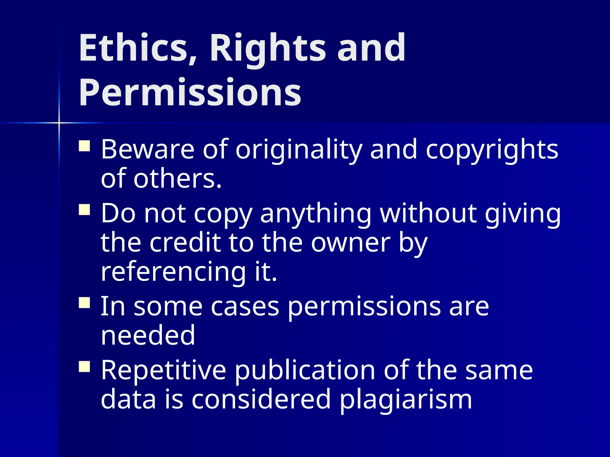 Ethics, Rights and
Permissions
 Beware of originality and copyrights
of others.
 Do not copy anything without giving
the credit to the owner by
referencing it.
 In some cases permissions are
needed
 Repetitive publication of the same
data is considered plagiarism
 