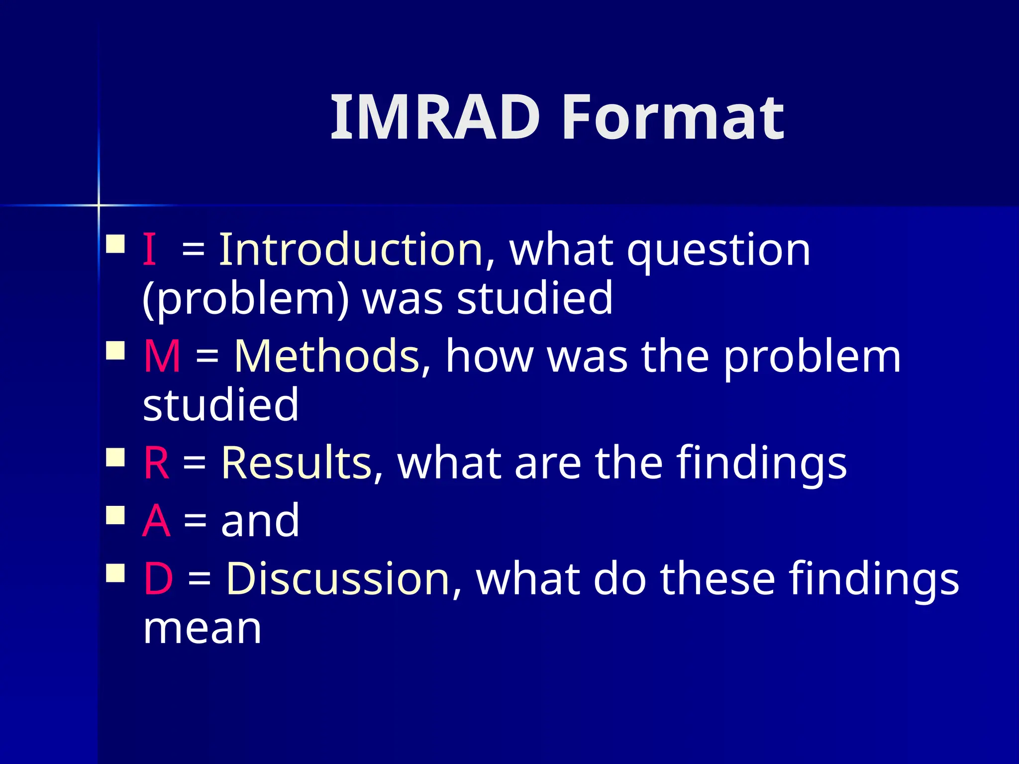 IMRAD Format
 I = Introduction, what question
(problem) was studied
 M = Methods, how was the problem
studied
 R = Results, what are the findings
 A = and
 D = Discussion, what do these findings
mean
 