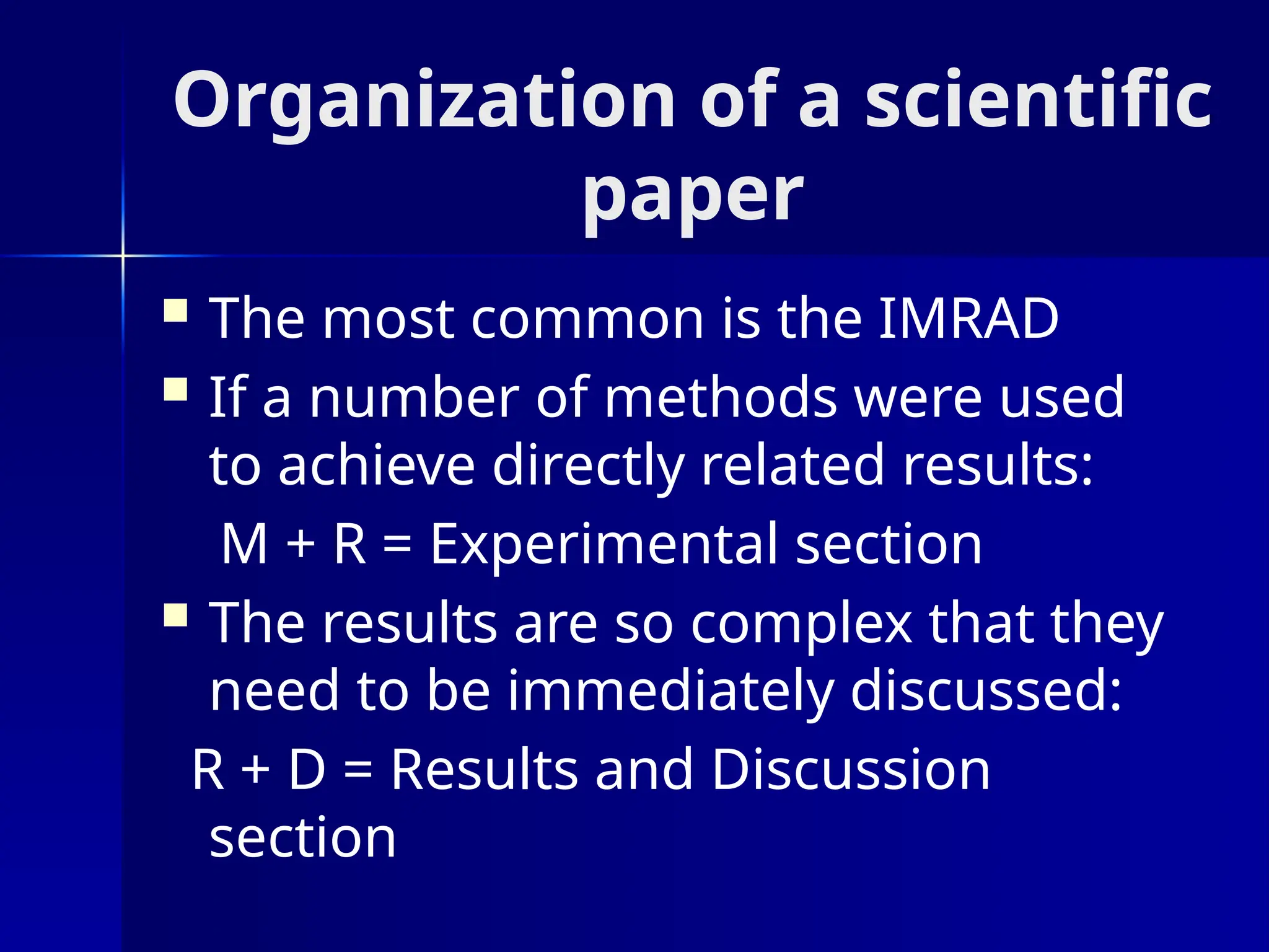 Organization of a scientific
paper
 The most common is the IMRAD
 If a number of methods were used
to achieve directly related results:
M + R = Experimental section
 The results are so complex that they
need to be immediately discussed:
R + D = Results and Discussion
section
 