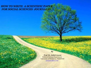 HOW TO WRITE A SCIENTIFIC PAPER
FOR SOCIAL SCIENCES JOURNALS?
By
Prof. Dr. Zahid Anwar
Political Science Department
University of Peshawar, PAKISTAN
zauop@yahoo.com
 