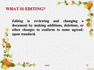 WHAT IS EDITING?
4/14/2015 zahid 57
Editing is reviewing and changing a
document by making additions, deletions, or
other changes to conform to some agreed-
upon standard.
 