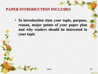 PAPER INTRODUCTION INCLUDES
• In introduction state your topic, purpose,
reason, major points of your paper plan
and why readers should be interested in
your topic
4/14/2015 zahid 59
 